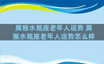 属猴水瓶座老年人运势 属猴水瓶座老年人运势怎么样